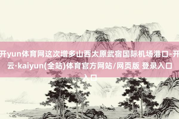 开yun体育网这次增多山西太原武宿国际机场港口-开云·kaiyun(全站)体育官方网站/网页版 登录入口