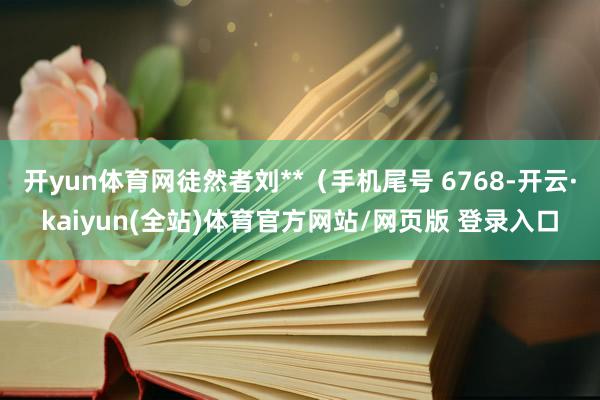 开yun体育网徒然者刘**（手机尾号 6768-开云·kaiyun(全站)体育官方网站/网页版 登录入口