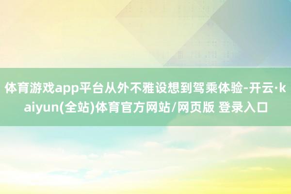 体育游戏app平台从外不雅设想到驾乘体验-开云·kaiyun(全站)体育官方网站/网页版 登录入口