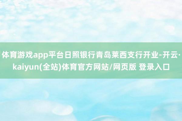 体育游戏app平台日照银行青岛莱西支行开业-开云·kaiyun(全站)体育官方网站/网页版 登录入口