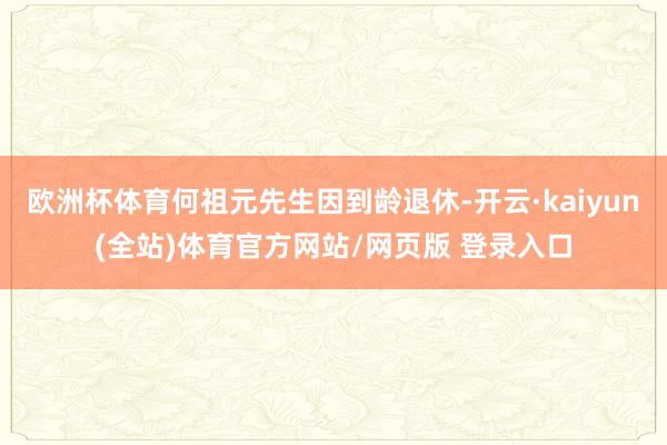 欧洲杯体育何祖元先生因到龄退休-开云·kaiyun(全站)体育官方网站/网页版 登录入口