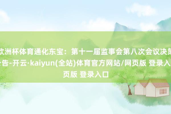 欧洲杯体育通化东宝：第十一届监事会第八次会议决策公告-开云·kaiyun(全站)体育官方网站/网页版 登录入口