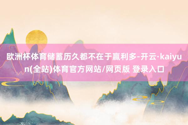 欧洲杯体育储蓄历久都不在于赢利多-开云·kaiyun(全站)体育官方网站/网页版 登录入口