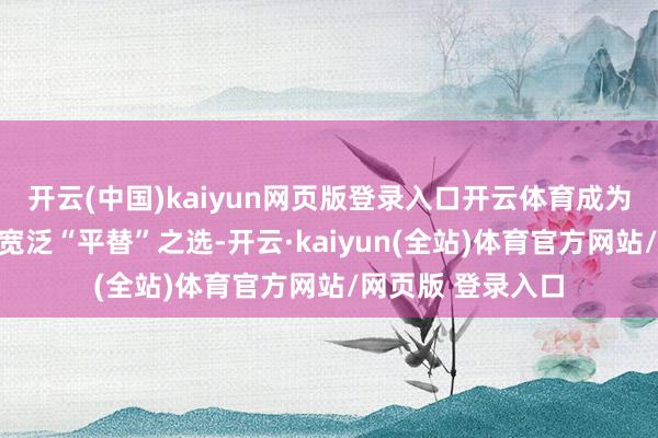 开云(中国)kaiyun网页版登录入口开云体育成为咖啡爱好者们的宽泛“平替”之选-开云·kaiyun(全站)体育官方网站/网页版 登录入口