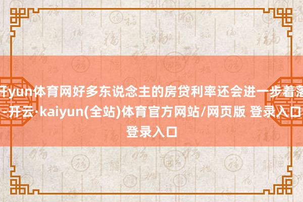 开yun体育网好多东说念主的房贷利率还会进一步着落-开云·kaiyun(全站)体育官方网站/网页版 登录入口