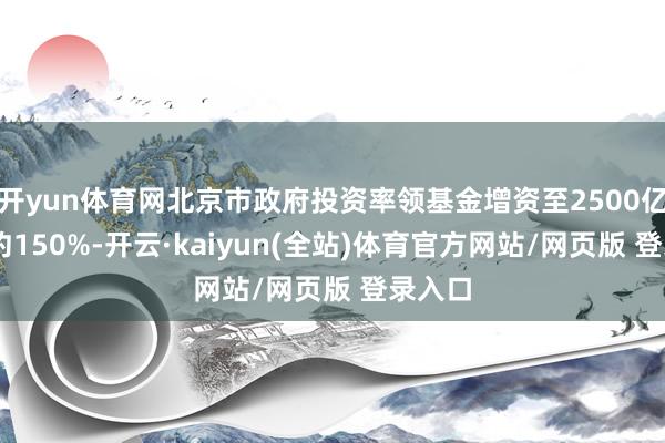 开yun体育网北京市政府投资率领基金增资至2500亿 增幅约150%-开云·kaiyun(全站)体育官方网站/网页版 登录入口