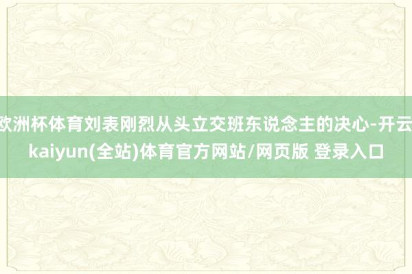 欧洲杯体育刘表刚烈从头立交班东说念主的决心-开云·kaiyun(全站)体育官方网站/网页版 登录入口