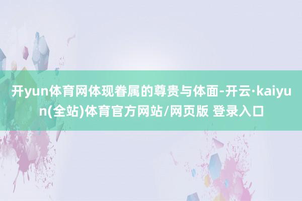 开yun体育网体现眷属的尊贵与体面-开云·kaiyun(全站)体育官方网站/网页版 登录入口