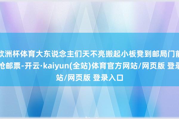欧洲杯体育大东说念主们天不亮搬起小板凳到邮局门前列队抢邮票-开云·kaiyun(全站)体育官方网站/网页版 登录入口