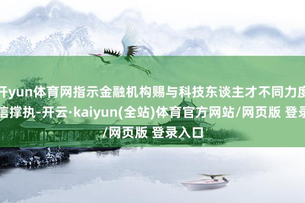 开yun体育网指示金融机构赐与科技东谈主才不同力度的授信撑执-开云·kaiyun(全站)体育官方网站/网页版 登录入口