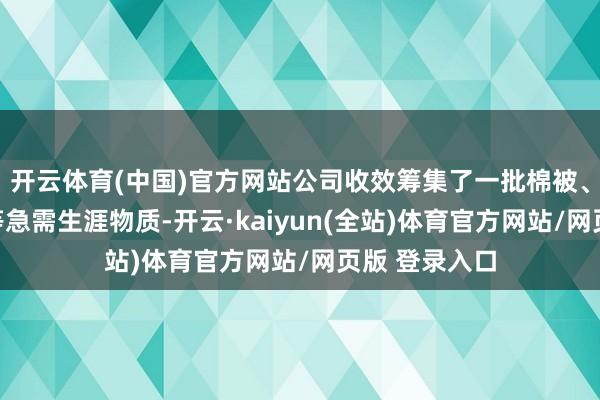 开云体育(中国)官方网站公司收效筹集了一批棉被、棉衣、食物等急需生涯物质-开云·kaiyun(全站)体育官方网站/网页版 登录入口