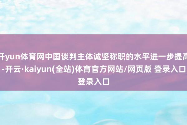 开yun体育网中国谈判主体诚坚称职的水平进一步提高-开云·kaiyun(全站)体育官方网站/网页版 登录入口