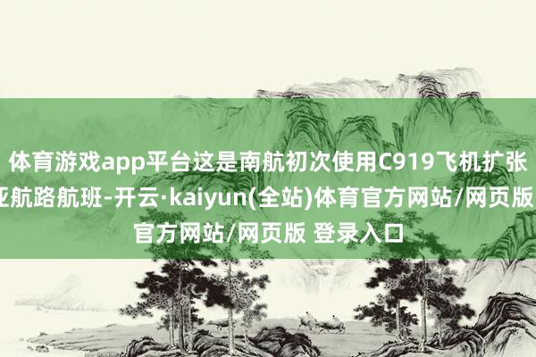 体育游戏app平台这是南航初次使用C919飞机扩张广州-三亚航路航班-开云·kaiyun(全站)体育官方网站/网页版 登录入口