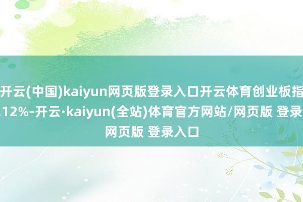 开云(中国)kaiyun网页版登录入口开云体育创业板指涨0.12%-开云·kaiyun(全站)体育官方网站/网页版 登录入口