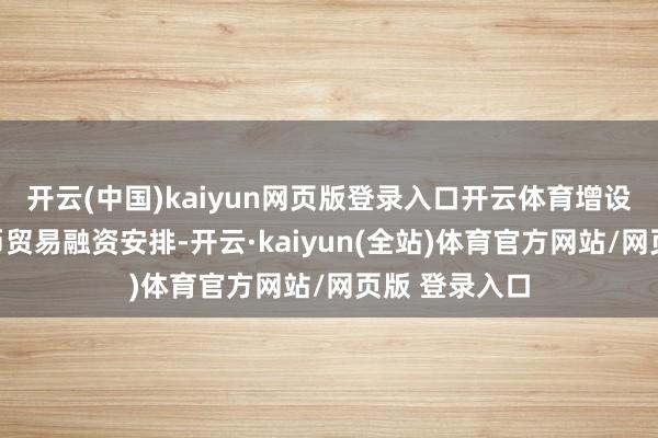 开云(中国)kaiyun网页版登录入口开云体育增设东说念主民币贸易融资安排-开云·kaiyun(全站)体育官方网站/网页版 登录入口