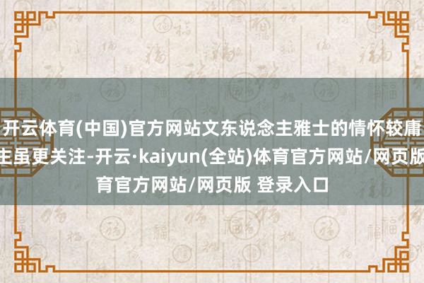 开云体育(中国)官方网站文东说念主雅士的情怀较庸碌东说念主虽更关注-开云·kaiyun(全站)体育官方网站/网页版 登录入口