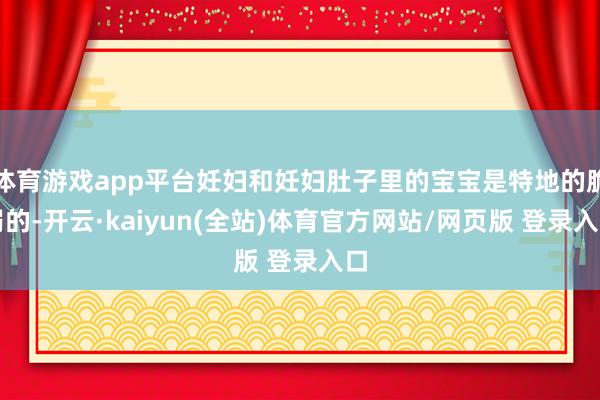 体育游戏app平台妊妇和妊妇肚子里的宝宝是特地的脆弱的-开云·kaiyun(全站)体育官方网站/网页版 登录入口