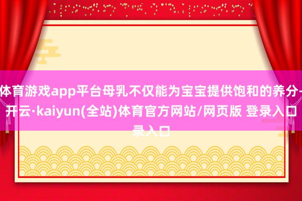 体育游戏app平台母乳不仅能为宝宝提供饱和的养分-开云·kaiyun(全站)体育官方网站/网页版 登录入口