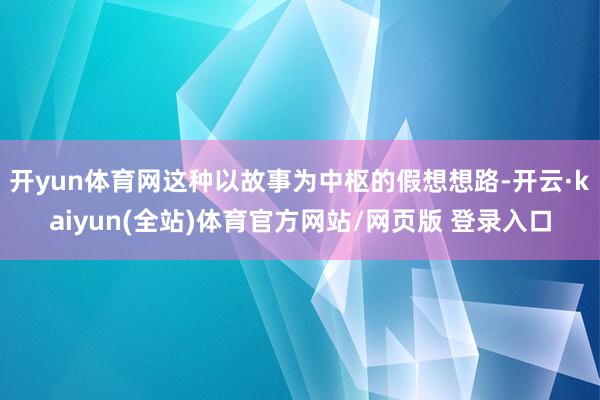 开yun体育网这种以故事为中枢的假想想路-开云·kaiyun(全站)体育官方网站/网页版 登录入口