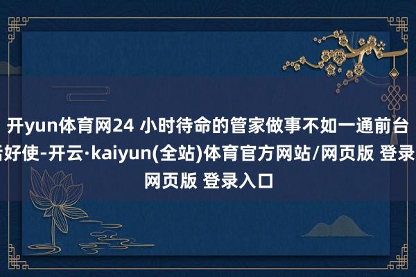 开yun体育网24 小时待命的管家做事不如一通前台电话好使-开云·kaiyun(全站)体育官方网站/网页版 登录入口