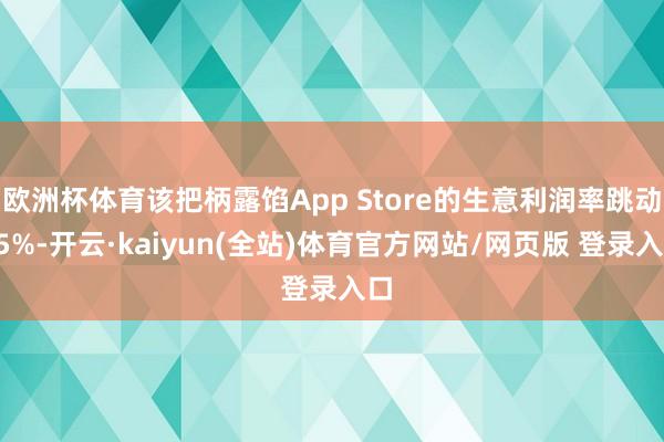 欧洲杯体育该把柄露馅App Store的生意利润率跳动75%-开云·kaiyun(全站)体育官方网站/网页版 登录入口