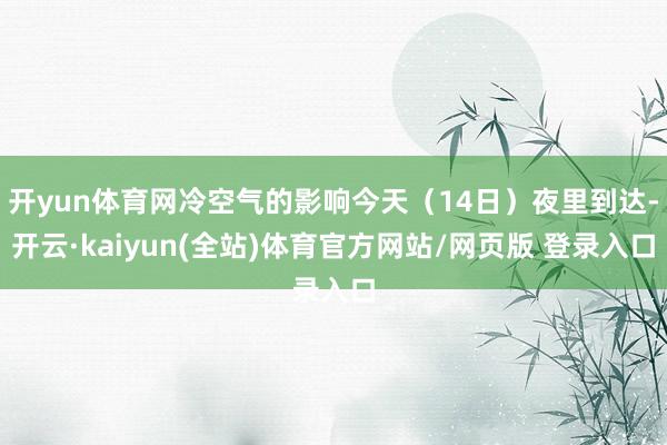开yun体育网冷空气的影响今天（14日）夜里到达-开云·kaiyun(全站)体育官方网站/网页版 登录入口