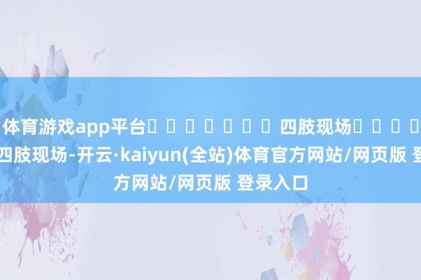 体育游戏app平台							四肢现场							四肢现场-开云·kaiyun(全站)体育官方网站/网页版 登录入口