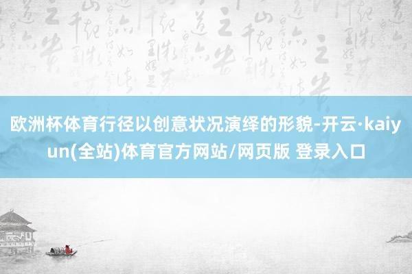 欧洲杯体育行径以创意状况演绎的形貌-开云·kaiyun(全站)体育官方网站/网页版 登录入口