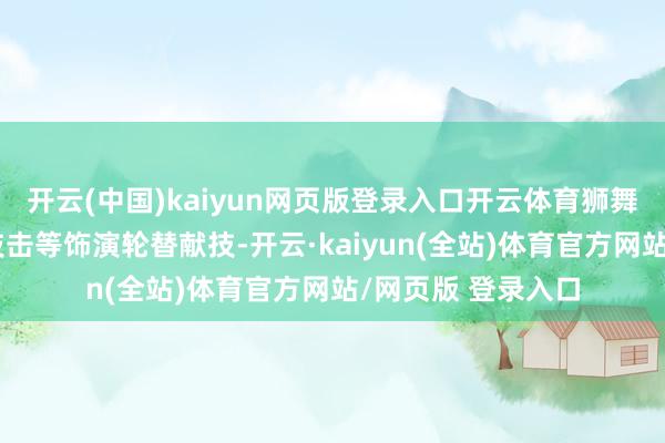 开云(中国)kaiyun网页版登录入口开云体育狮舞、木偶戏、青城技击等饰演轮替献技-开云·kaiyun(全站)体育官方网站/网页版 登录入口