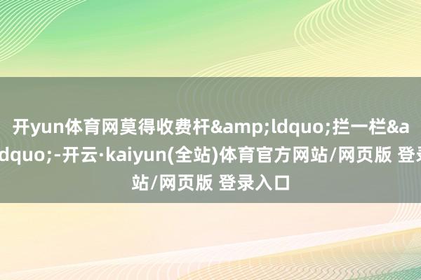 开yun体育网莫得收费杆&ldquo;拦一栏&rdquo;-开云·kaiyun(全站)体育官方网站/网页版 登录入口