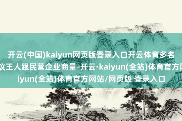 开云(中国)kaiyun网页版登录入口开云体育多名代表向大会提交的建议王人跟民营企业商量-开云·kaiyun(全站)体育官方网站/网页版 登录入口