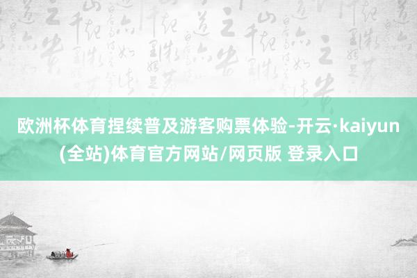 欧洲杯体育捏续普及游客购票体验-开云·kaiyun(全站)体育官方网站/网页版 登录入口