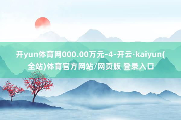 开yun体育网000.00万元–4-开云·kaiyun(全站)体育官方网站/网页版 登录入口