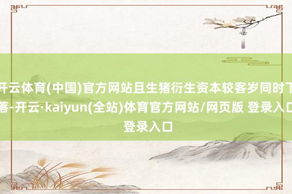 开云体育(中国)官方网站且生猪衍生资本较客岁同时下落-开云·kaiyun(全站)体育官方网站/网页版 登录入口