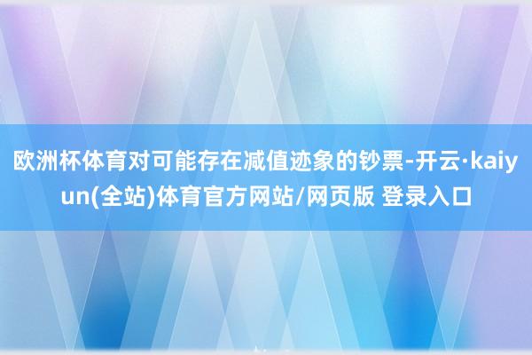 欧洲杯体育对可能存在减值迹象的钞票-开云·kaiyun(全站)体育官方网站/网页版 登录入口