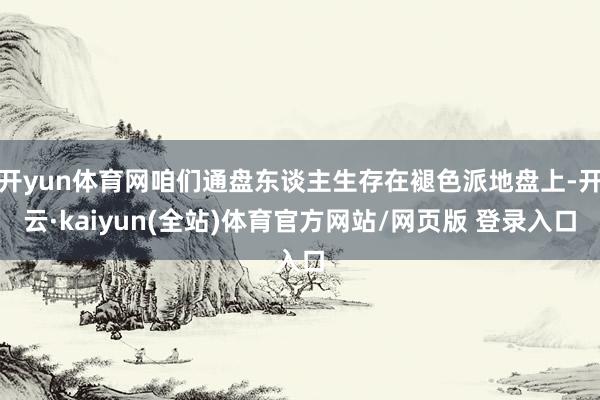 开yun体育网咱们通盘东谈主生存在褪色派地盘上-开云·kaiyun(全站)体育官方网站/网页版 登录入口