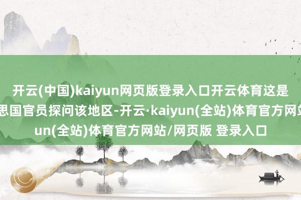 开云(中国)kaiyun网页版登录入口开云体育这是十多年来首位好意思国官员探问该地区-开云·kaiyun(全站)体育官方网站/网页版 登录入口