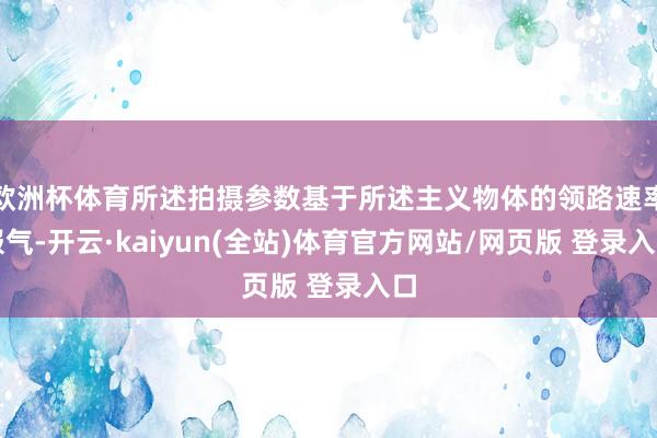 欧洲杯体育所述拍摄参数基于所述主义物体的领路速率服气-开云·kaiyun(全站)体育官方网站/网页版 登录入口