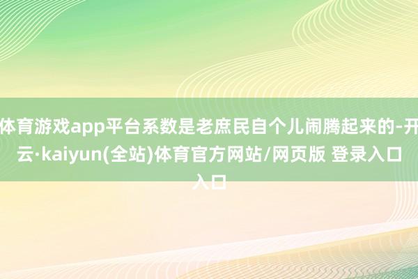 体育游戏app平台系数是老庶民自个儿闹腾起来的-开云·kaiyun(全站)体育官方网站/网页版 登录入口
