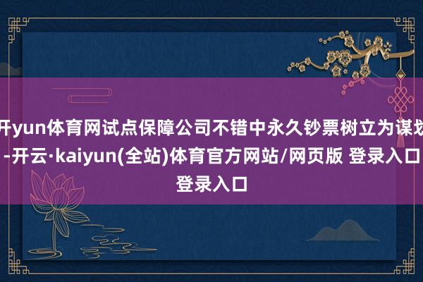 开yun体育网试点保障公司不错中永久钞票树立为谋划-开云·kaiyun(全站)体育官方网站/网页版 登录入口