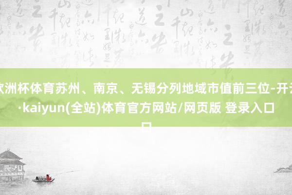 欧洲杯体育苏州、南京、无锡分列地域市值前三位-开云·kaiyun(全站)体育官方网站/网页版 登录入口