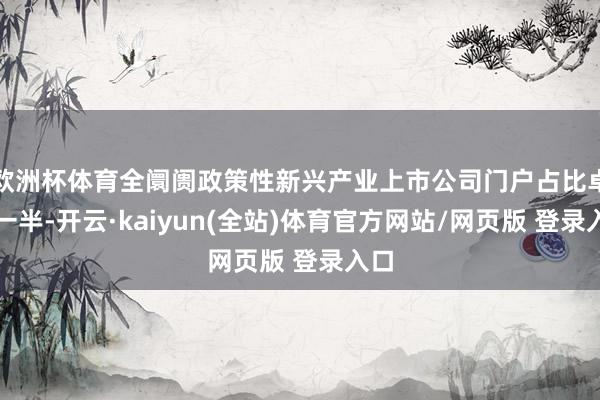 欧洲杯体育全阛阓政策性新兴产业上市公司门户占比卓绝一半-开云·kaiyun(全站)体育官方网站/网页版 登录入口