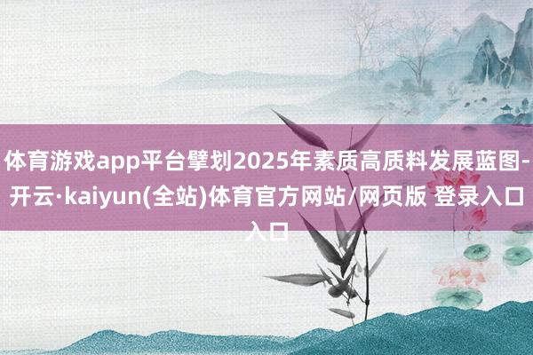 体育游戏app平台擘划2025年素质高质料发展蓝图-开云·kaiyun(全站)体育官方网站/网页版 登录入口