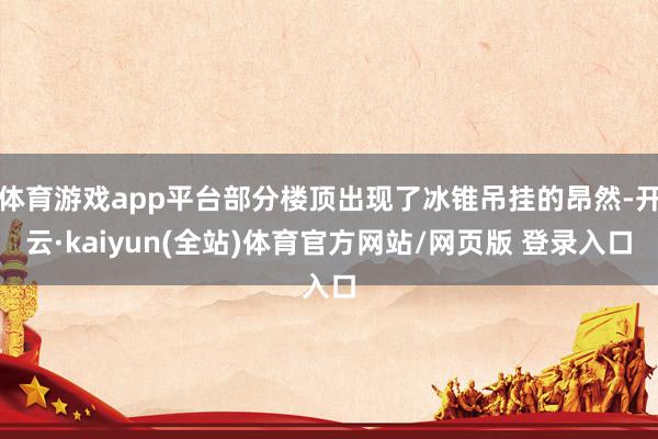 体育游戏app平台部分楼顶出现了冰锥吊挂的昂然-开云·kaiyun(全站)体育官方网站/网页版 登录入口