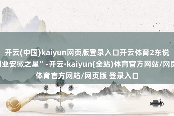开云(中国)kaiyun网页版登录入口开云体育2东说念主获评“创业安徽之星”-开云·kaiyun(全站)体育官方网站/网页版 登录入口