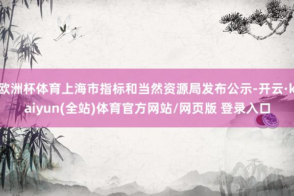 欧洲杯体育上海市指标和当然资源局发布公示-开云·kaiyun(全站)体育官方网站/网页版 登录入口