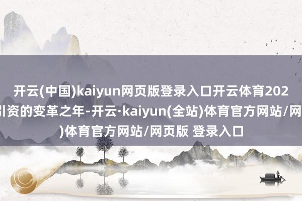 开云(中国)kaiyun网页版登录入口开云体育2025年既是招商引资的变革之年-开云·kaiyun(全站)体育官方网站/网页版 登录入口