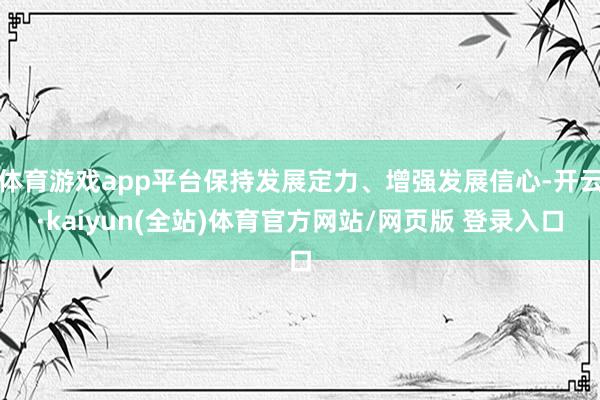 体育游戏app平台保持发展定力、增强发展信心-开云·kaiyun(全站)体育官方网站/网页版 登录入口