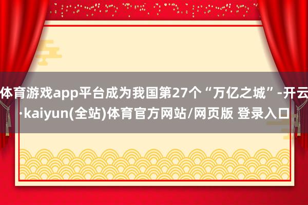 体育游戏app平台成为我国第27个“万亿之城”-开云·kaiyun(全站)体育官方网站/网页版 登录入口