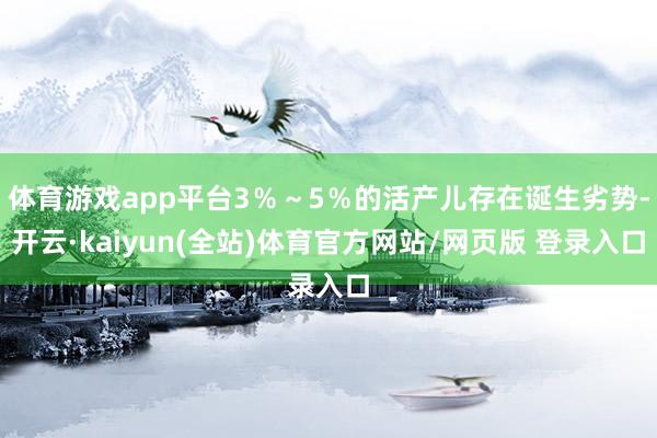 体育游戏app平台3％～5％的活产儿存在诞生劣势-开云·kaiyun(全站)体育官方网站/网页版 登录入口